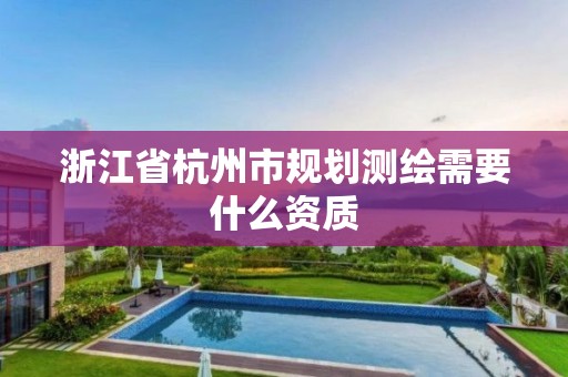 浙江省杭州市规划测绘需要什么资质