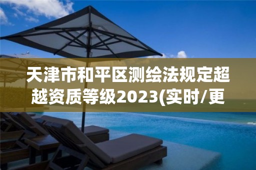 天津市和平区测绘法规定超越资质等级2023(实时/更新中)