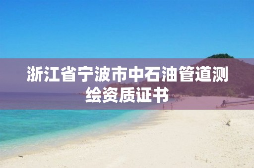 浙江省宁波市中石油管道测绘资质证书