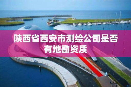 陕西省西安市测绘公司是否有地勘资质