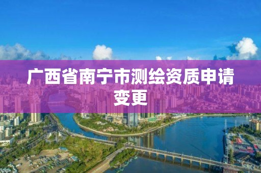 广西省南宁市测绘资质申请变更