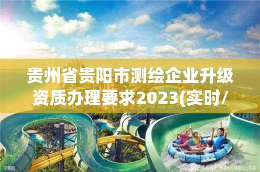 贵州省贵阳市测绘企业升级资质办理要求2023(实时/更新中)