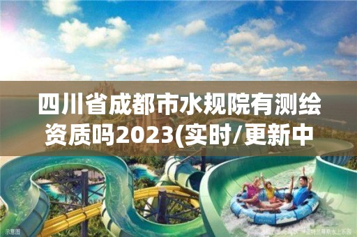 四川省成都市水规院有测绘资质吗2023(实时/更新中)