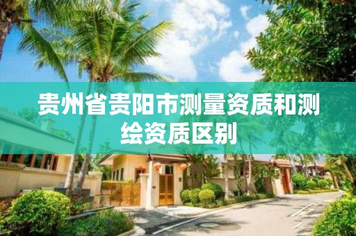 贵州省贵阳市测量资质和测绘资质区别