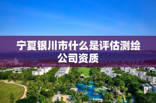 宁夏银川市什么是评估测绘公司资质