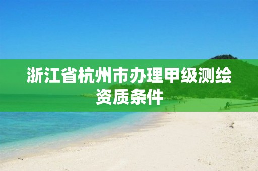 浙江省杭州市办理甲级测绘资质条件