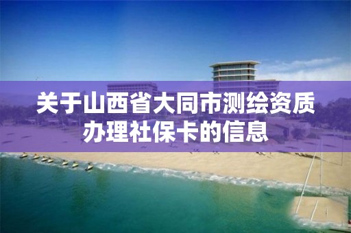 关于山西省大同市测绘资质办理社保卡的信息