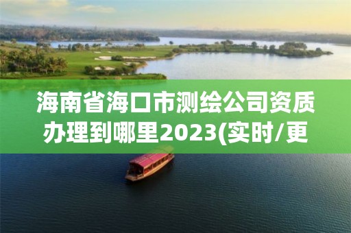 海南省海口市测绘公司资质办理到哪里2023(实时/更新中)