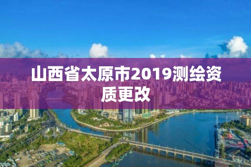 山西省太原市2019测绘资质更改