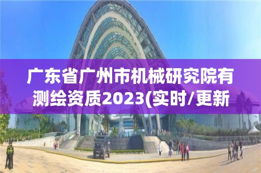 广东省广州市机械研究院有测绘资质2023(实时/更新中)