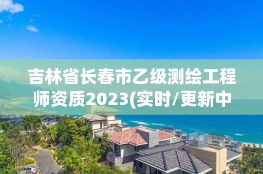 吉林省长春市乙级测绘工程师资质2023(实时/更新中)