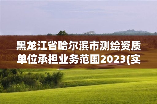 黑龙江省哈尔滨市测绘资质单位承担业务范围2023(实时/更新中)