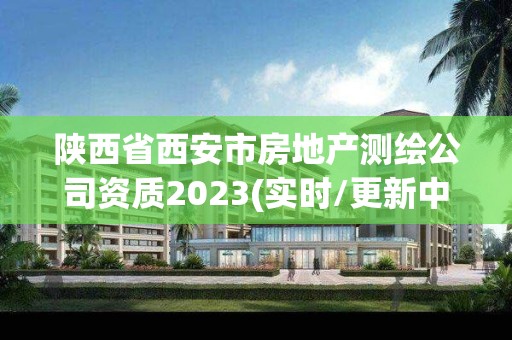 陕西省西安市房地产测绘公司资质2023(实时/更新中)