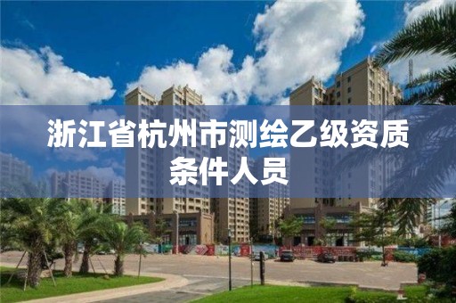 浙江省杭州市测绘乙级资质条件人员