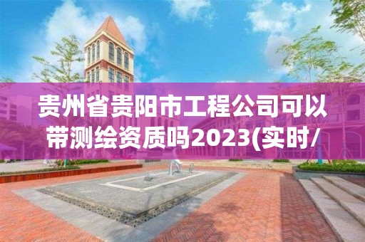 贵州省贵阳市工程公司可以带测绘资质吗2023(实时/更新中)