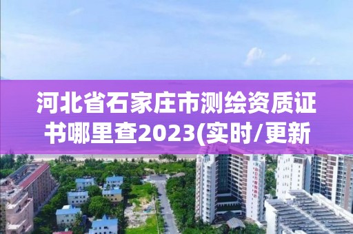 河北省石家庄市测绘资质证书哪里查2023(实时/更新中)