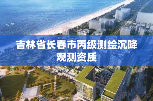 吉林省长春市丙级测绘沉降观测资质