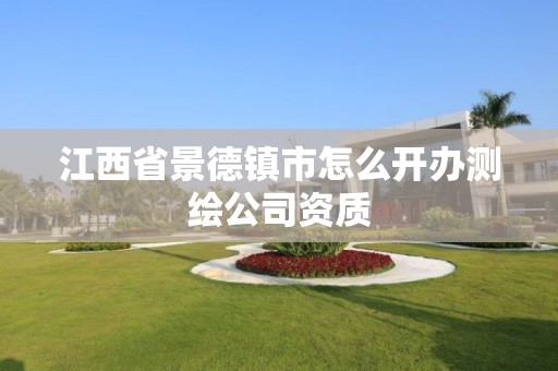 江西省景德镇市怎么开办测绘公司资质