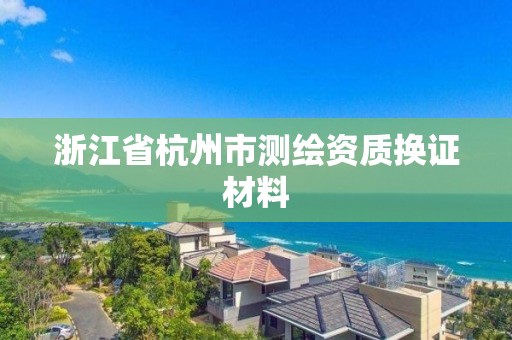 浙江省杭州市测绘资质换证材料