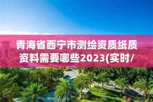 青海省西宁市测绘资质纸质资料需要哪些2023(实时/更新中)