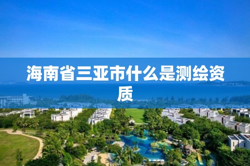 海南省三亚市什么是测绘资质