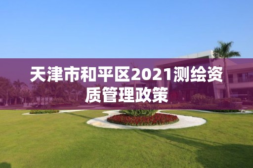 天津市和平区2021测绘资质管理政策