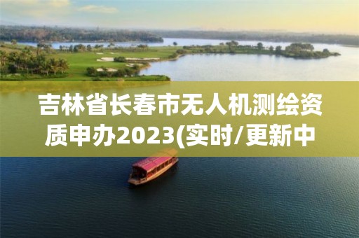 吉林省长春市无人机测绘资质申办2023(实时/更新中)