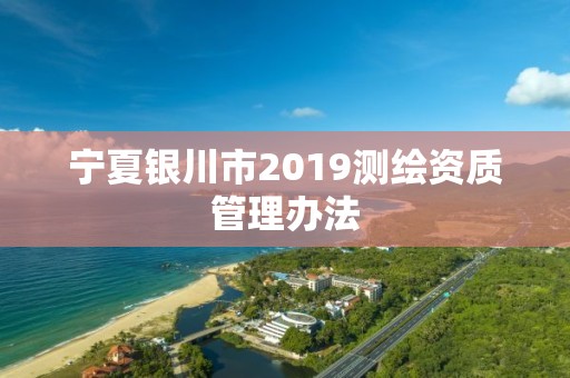 宁夏银川市2019测绘资质管理办法