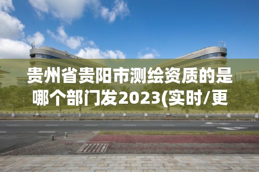 贵州省贵阳市测绘资质的是哪个部门发2023(实时/更新中)