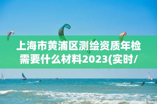 上海市黄浦区测绘资质年检需要什么材料2023(实时/更新中)