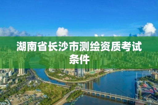 湖南省长沙市测绘资质考试条件