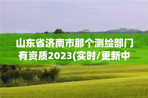 山东省济南市那个测绘部门有资质2023(实时/更新中)