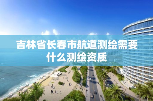 吉林省长春市航道测绘需要什么测绘资质