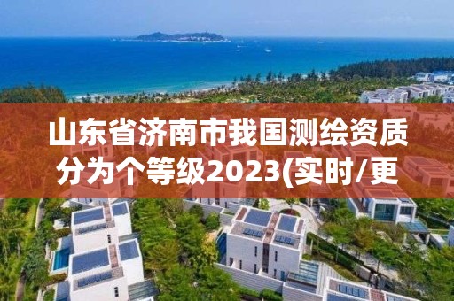 山东省济南市我国测绘资质分为个等级2023(实时/更新中)