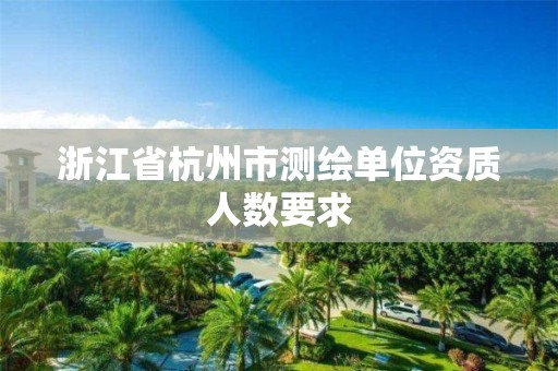 浙江省杭州市测绘单位资质人数要求