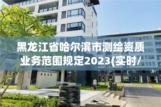 黑龙江省哈尔滨市测绘资质业务范围规定2023(实时/更新中)