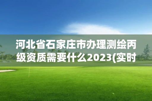 河北省石家庄市办理测绘丙级资质需要什么2023(实时/更新中)