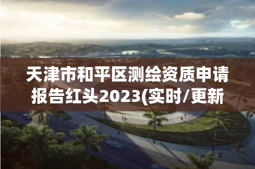 天津市和平区测绘资质申请报告红头2023(实时/更新中)