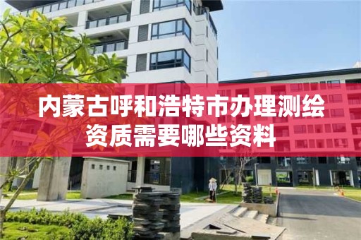 内蒙古呼和浩特市办理测绘资质需要哪些资料