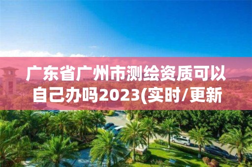 广东省广州市测绘资质可以自己办吗2023(实时/更新中)