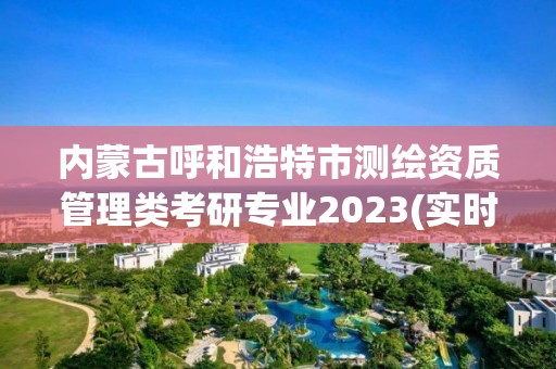 内蒙古呼和浩特市测绘资质管理类考研专业2023(实时/更新中)