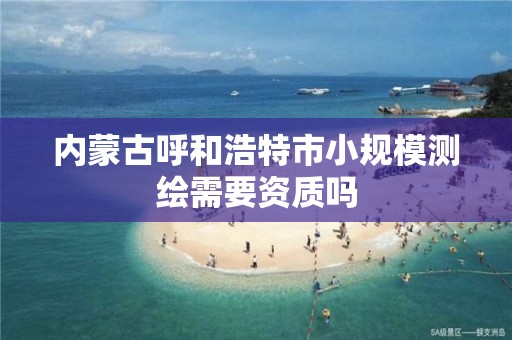 内蒙古呼和浩特市小规模测绘需要资质吗