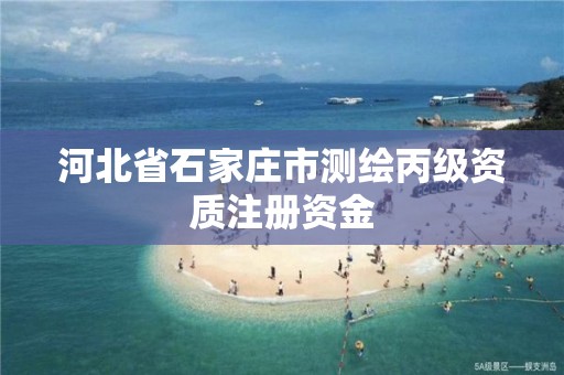 河北省石家庄市测绘丙级资质注册资金