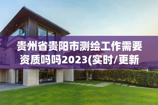 贵州省贵阳市测绘工作需要资质吗吗2023(实时/更新中)