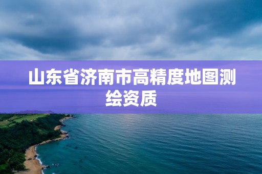 山东省济南市高精度地图测绘资质