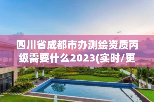 四川省成都市办测绘资质丙级需要什么2023(实时/更新中)