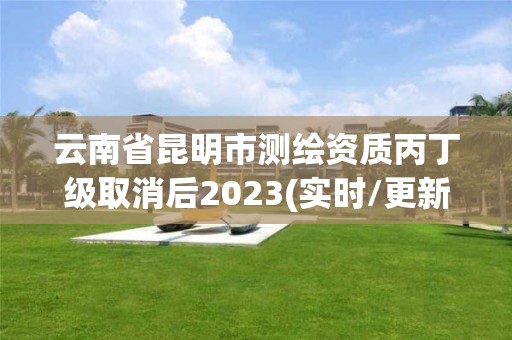 云南省昆明市测绘资质丙丁级取消后2023(实时/更新中)