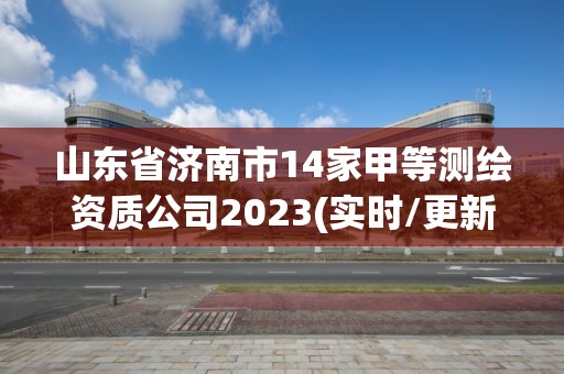 山东省济南市14家甲等测绘资质公司2023(实时/更新中)