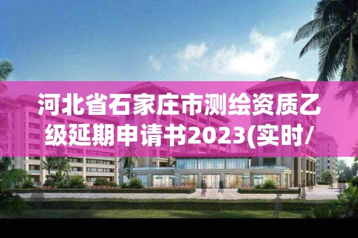 河北省石家庄市测绘资质乙级延期申请书2023(实时/更新中)