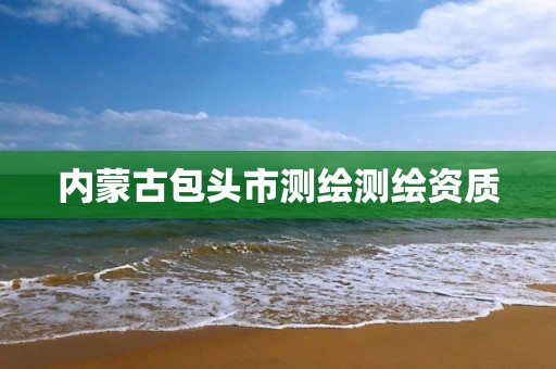 内蒙古包头市测绘测绘资质